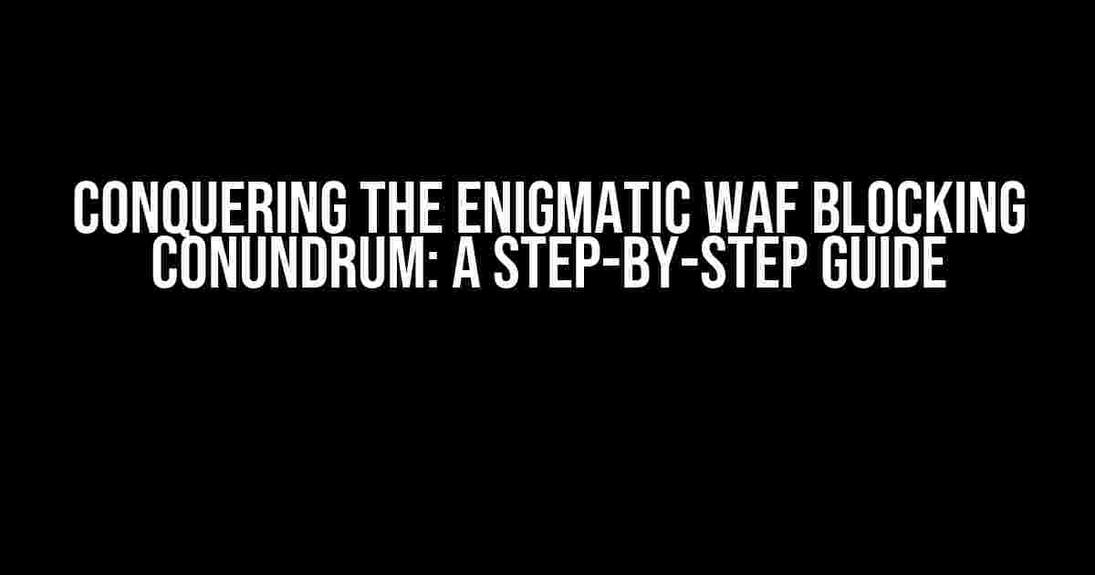 Conquering the Enigmatic WAF Blocking Conundrum: A Step-by-Step Guide