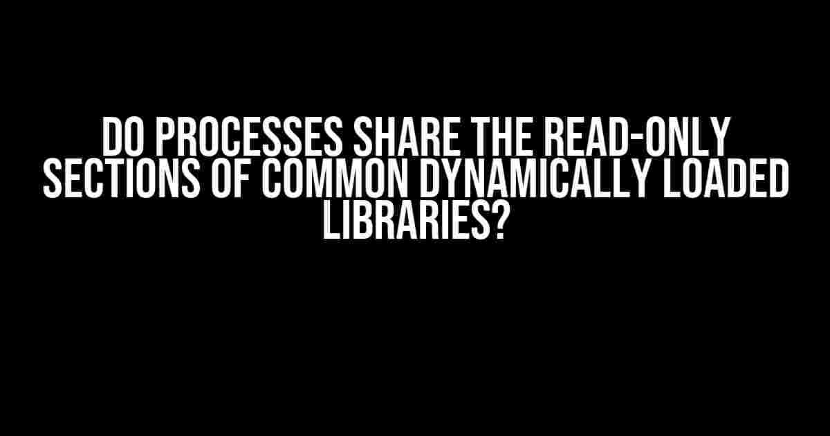 Do processes share the read-only sections of common dynamically loaded libraries?