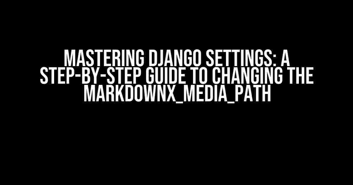 Mastering Django Settings: A Step-by-Step Guide to Changing the MARKDOWNX_MEDIA_PATH