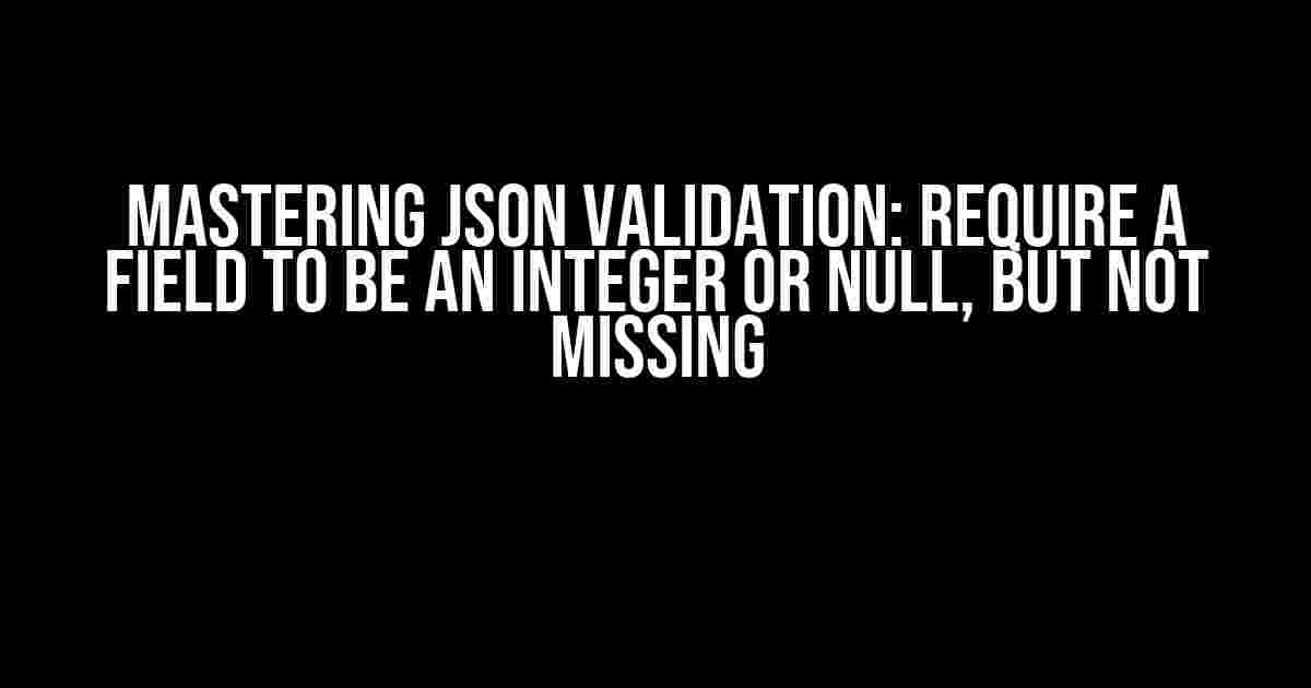 Mastering JSON Validation: Require a Field to be an Integer or Null, but not Missing