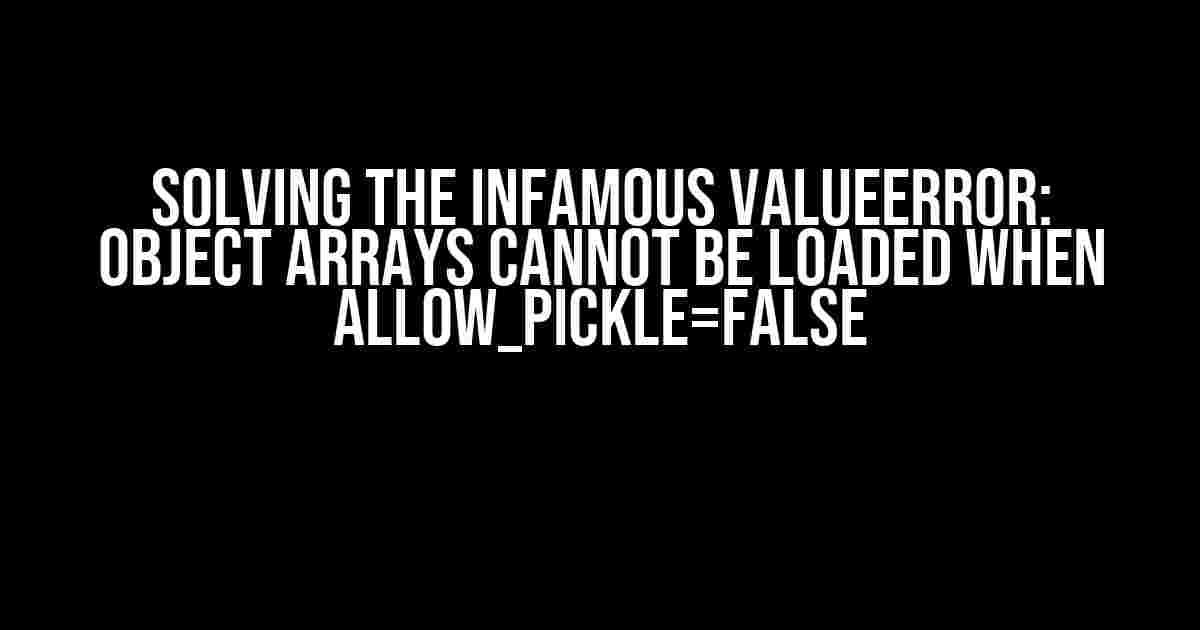 Solving the Infamous ValueError: Object arrays cannot be loaded when allow_pickle=False