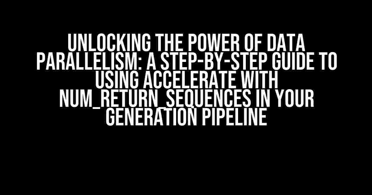 Unlocking the Power of Data Parallelism: A Step-by-Step Guide to Using Accelerate with num_return_sequences in Your Generation Pipeline