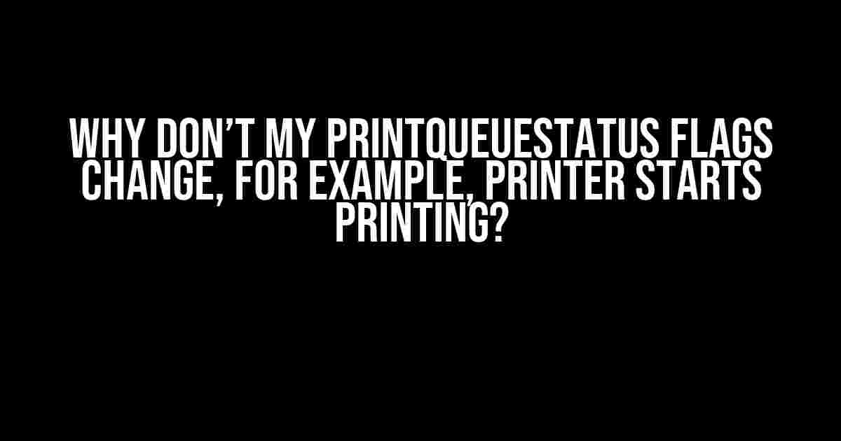 Why Don’t My PrintQueueStatus Flags Change, for Example, Printer Starts Printing?